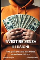 Investire senza illusioni: Tutto quello che i guru della finanza personale non ti dicono (Investimenti per tutti) (Italian Edition) B0F1K5GS57 Book Cover