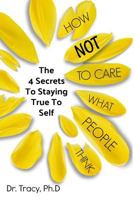 How Not to Care What People Think: The 4 Secrets to Staying True to Yourself 1979800294 Book Cover