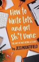 How to Write Lots, and Get Sh*t Done: The Art of Not Being a Flake B084QL56PY Book Cover