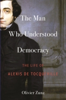 The Man Who Understood Democracy: The Life of Alexis de Tocqueville 0691254141 Book Cover