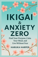 Ikigai & Zero Anxiety. Find Your Purpose, Calm Your Mind, and Live Without Fear: Japanese Wisdom to Overcome Anxiety and Restore Inner Peace. B0FR34GDKC Book Cover