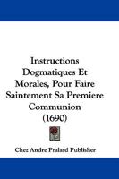 Instructions Dogmatiques Et Morales, Pour Faire Saintement Sa Premiere Communion (1690) 1166062716 Book Cover