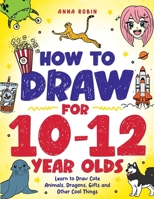 How to Draw for 10-12 Year Olds: Learn to Draw Cute Animals, Dragons, Gifts and Other Cool Things (How to Draw Everything for Kids) 1915833663 Book Cover