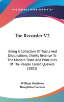 The Recorder V2: Being A Collection Of Tracts And Disquisitions, Chiefly Relative To The Modern State And Principles Of The People Called Quakers 1120921554 Book Cover