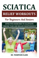 Sciatica Relief Workouts For Beginners And Seniors: Effective Exercises To Alleviate Chronic Pain And Regain Independence B0DPV7RP5T Book Cover