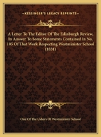 A Letter To The Editor Of The Edinburgh Review, In Answer To Some Statements Contained In No. 105 Of That Work Respecting Westminister School 1161759263 Book Cover