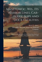 Manitowoc, Wis., Its Harbor Lines, Car-Ferry, Slips and Dock Facilities: Report to the Milwaukee & Lake Winnebago Railroad Company, Submitted December 1017012156 Book Cover