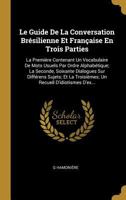 Le Guide De La Conversation Brésilienne Et Française En Trois Parties: La Première Contenant Un Vocabulaire De Mots Usuels Par Ordre Alphabétique; La ... Recueil D'idiotismes D'ex... 1144980216 Book Cover