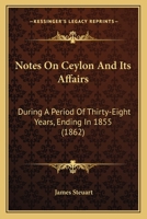 Notes on Ceylon and Its Affairs, During a Period of Thirty-Eight Years, Ending in 1855; To Which Are Appended Some Observations on the Antiquity of Point de Galle and on the Pearl Fishery 1177239930 Book Cover