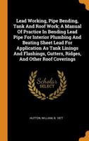 Lead Working, Pipe Bending, Tank and Roof Work; a Manual of Practice in Bending Lead Pipe for Interior Plumbing and Beating Sheet Lead for Application ... Gutters, Ridges, and Other Roof Coverings 1015599087 Book Cover