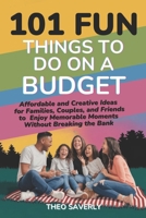 101 FUN THINGS TO DO ON A BUDGET: Affordable and Creative Ideas for Families, Couples, and Friends to Enjoy Memorable Moments Without Breaking the Bank B0F22XQKX4 Book Cover