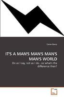 IT''S A MAN''S MAN''S MAN''S MAN''S WORLD: Do as I say, not as I do...so what''s the difference then? 363922275X Book Cover