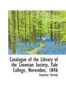 Catalogue of the Library of the Linonian Society, Yale College, November, 1846 0469714506 Book Cover