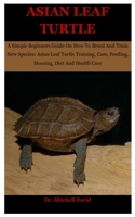 Asian Leaf Turtle: A Simple Beginners Guide On How To Breed And Train New Species: Asian Leaf Turtle Training, Care, Feeding, Housing, Diet And Health Care B08HTG6KLM Book Cover