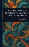 The Oak Shade, or, Records of a Village Literary Association 1023516632 Book Cover