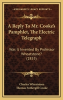 A Reply to Mr. Cooke's Pamphlet, "the Electric Telegraph; Was It Invented by Professor Wheatstone?" 1437464866 Book Cover