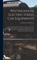 Westinghouse Electric Street Car Equipments: Containing a Description of the Various Motors, Controllers and Other Electric Street Car Apparatus ... with Detailed Instructions for the Operat 1165760193 Book Cover