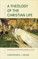 A Theology of the Christian Life: Imitating and Participating in God 1540964698 Book Cover