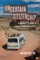 Uncertain Citizenship: Everyday Practices of Bolivian Migrants in Chile 0520298772 Book Cover