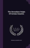 The Secondary Origin of Certain Granites 1010537784 Book Cover