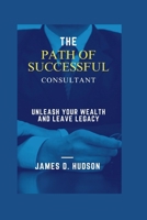 The Successful Path of Consultant: Unleash Your Wealth and Leave a Legacy B0CTQVPZXS Book Cover