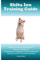 Shiba Inu Training Guide. Shiba Inu Training Book Includes: Shiba Inu Socializing, Housetraining, Obedience Training, Behavioral Training, Cues & Commands and More 1519651643 Book Cover
