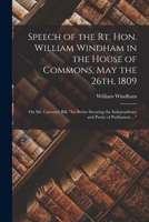 Speech of the Rt. Hon. William Windham in the House of Commons, May the 26th, 1809 [microform]: on Mr. Curwen's Bill, for Better Securing the Independence and Purity of Parliament ... 1015083021 Book Cover