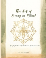 The Art of Living as Ritual : Everyday Practices to Awaken Presence, Gratitude, and Flow 1971164178 Book Cover