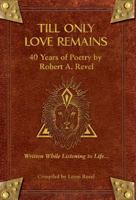 Till Only Love Remains: 40 Years of Poetry by Robert A. Revel 1732271739 Book Cover