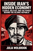 Inside Iran's Hidden Economy Clerics, Militias, and the Power Behind the Islamic Republic B0GXNHKGPK Book Cover
