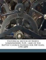 Historical sketch of North Londonderry, N.H.: and of the Baptist Church therein for 100 years, 1799-1899 1149910879 Book Cover