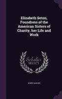 Elizabeth Seton, foundress of the American Sisters of Charity, her life and work 1378080246 Book Cover