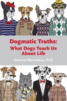 Dogmatic Truths: What Dogs Can Teach Us About Life 1777454506 Book Cover