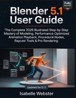 Blender 5.1 User Guide: The Complete 2026 Illustrated Step-by-Step Mastery of Modeling, Performance-Optimized Animation Playback, Procedural Nodes, Raycast Tools & Pro Rendering (Updated for 5.1.1) B0GZV3W6MN Book Cover