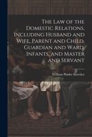 The Law of the Domestic Relations, Including Husband and Wife, Parent and Child, Guardian and Ward, Infants, and Master and Servant 1022459562 Book Cover