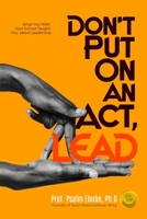 DON'T PUT ON AN ACT, LEAD: What You Wish Your School Taught You about Leadership 9786003934 Book Cover