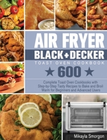 Air Fryer BLACK+DECKER Toast Oven Cookbook: 600 Complete Toast Oven Cookbooks with Step-by-Step Tasty Recipes to Bake and Broil Warm for Beginners and Advanced Users 1801246335 Book Cover