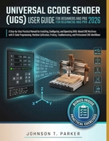 Universal Gcode Sender (Ugs) User Guide for Beginners and Pro 2026: A Step-by-Step Practical Manual for Installing, Configuring, and Operating GRBL-Ba B0H954R3NL Book Cover