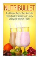 Nutribullet: The Ultimate Step by Step NutriBullet Recipe Book for Weight Loss, Energy, Vitality and Optimum Health 150788379X Book Cover