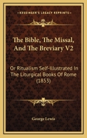 The Bible, The Missal, And The Breviary V2: Or Ritualism Self-Illustrated In The Liturgical Books Of Rome 1436788358 Book Cover