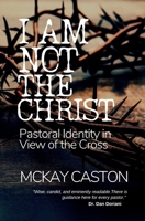 I Am Not the Christ: Pastoral Identity in View of the Cross B097BRD2TL Book Cover