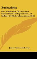 Eucharistia: Or A Vindication Of The Lord’s Supper From The Superstition And Idolatry Of Modern Innovations 1120278988 Book Cover