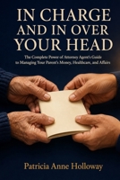 In Charge And In Over Your Head: The Complete Power of Attorney Agent's Guide to Managing Your Parent's Money, Healthcare, and Affairs B0HDGD5ZJX Book Cover