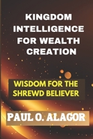 KINGDOM INTELLIGENCE FOR WEALTH CREATION - WISDOM FOR THE SHREWD BELIEVER B0DYNM522N Book Cover