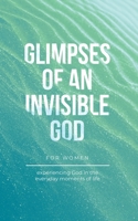 Glimpses of an Invisible God for Women: Experiencing God in the Everyday Moments of Life B0CCQR2V1X Book Cover