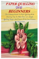 PAPER QUILLING FOR BEGINNERS: The Ultimate Guide To Paper Quilling With Amazing Tips To Make Over 12+ Simple Quilling Shapes And Projects With Clear Pictures And Illustrations B08MHDM42J Book Cover