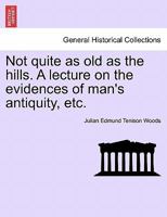 Not quite as old as the hills. A lecture on the evidences of man's antiquity, etc. 1241600783 Book Cover