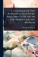 Catalogue Of The Paintings, Sculpture And Objects Of Art In The Montclair Art Museum 1024461815 Book Cover