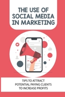 The Use Of Social Media In Marketing: Tips To Attract Potential Paying Clients To Increase Profits: How To Do Social Media Marketing B09CFVJGSV Book Cover