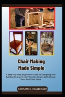 Chair Making Made Simple: A Step-By-Step Beginner’s Guide To Designing And Building Strong, Stylish Wooden Chairs With Simple Tools And Clear Plans B0GR5QMYH5 Book Cover